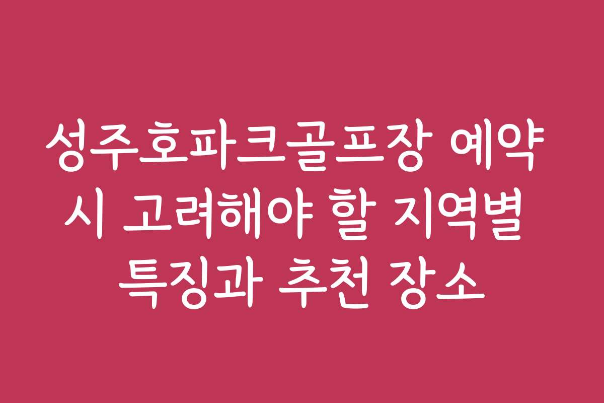성주호파크골프장 예약 시 고려해야 할 지역별 특징과 추천 장소
