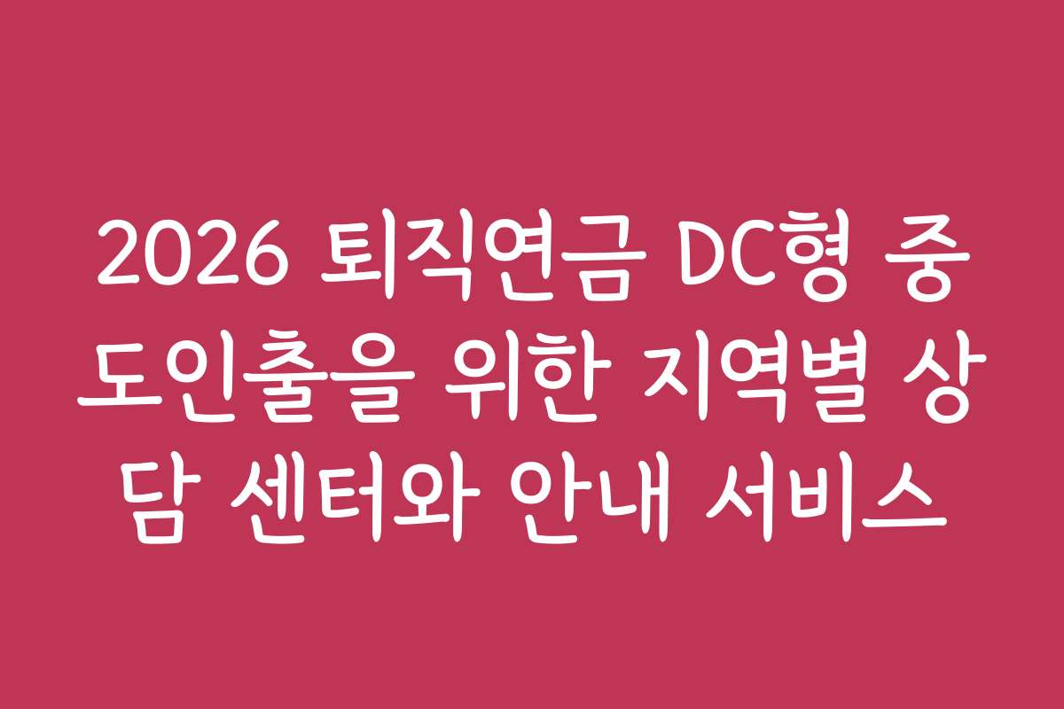 2026 퇴직연금 DC형 중도인출을 위한 지역별 상담 센터와 안내 서비스