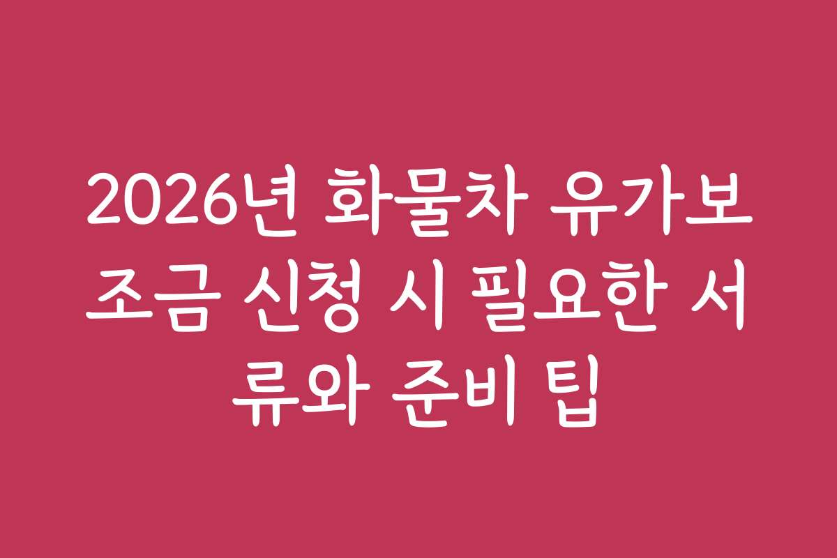 2026년 화물차 유가보조금 신청 시 필요한 서류와 준비 팁
