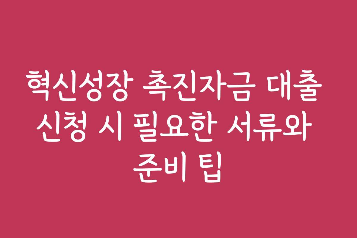 혁신성장 촉진자금 대출 신청 시 필요한 서류와 준비 팁