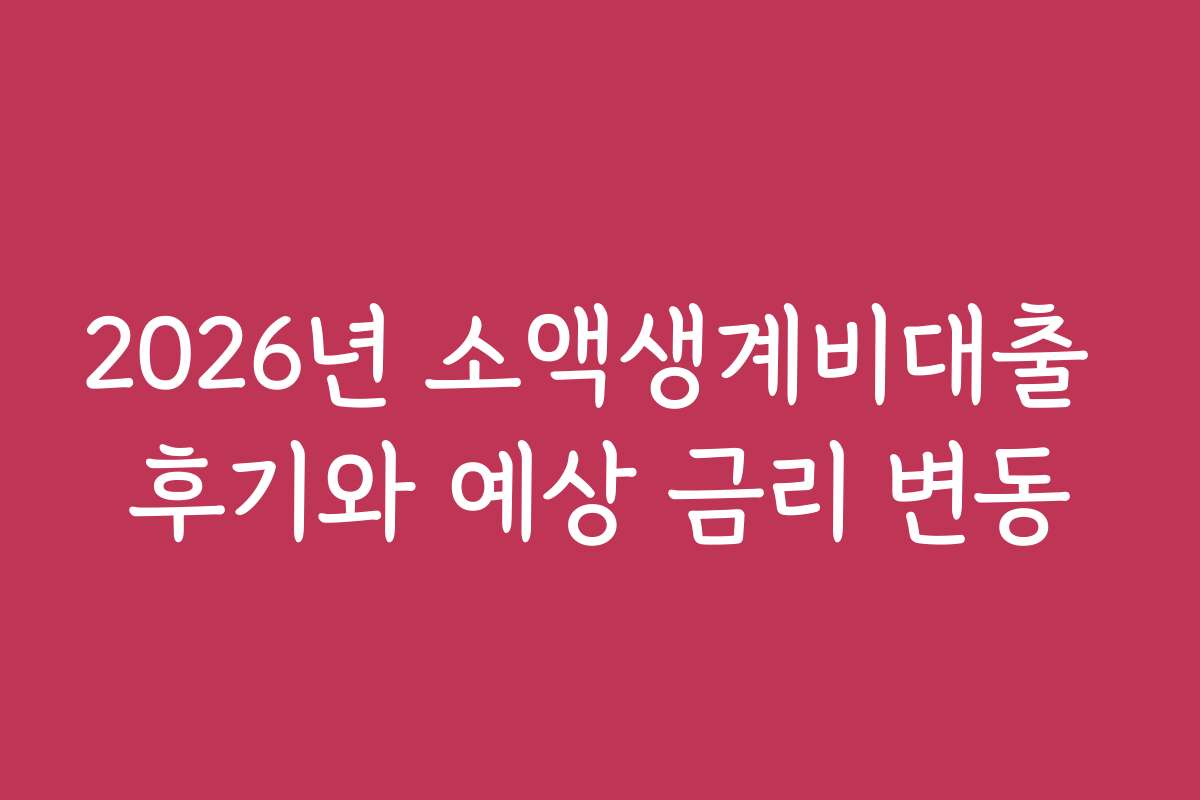 2026년 소액생계비대출 후기와 예상 금리 변동 2026년 소액생계비대출 후기와 예상 금리 변동