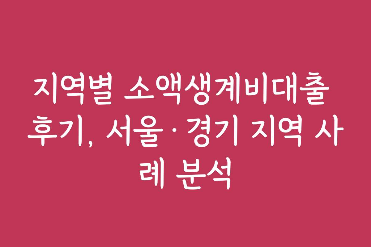 지역별 소액생계비대출 후기, 서울·경기 지역 사례 분석 지역별 소액생계비대출 후기, 서울·경기 지역 사례 분석