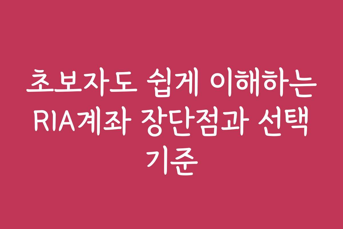 초보자도 쉽게 이해하는 RIA계좌 장단점과 선택 기준
