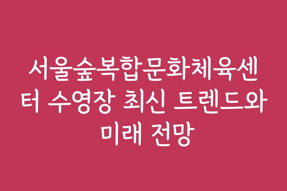 서울숲복합문화체육센터 수영장 최신 트렌드와 미래 전망