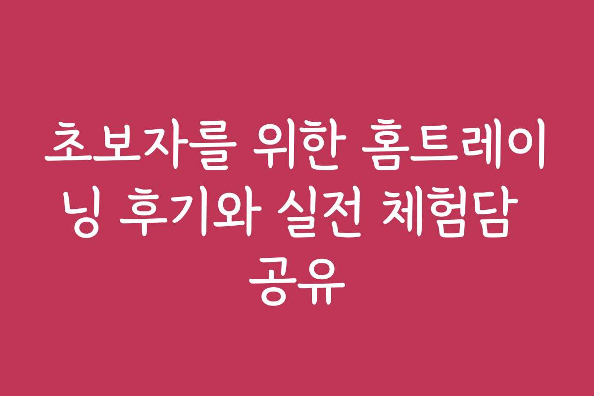 초보자를 위한 홈트레이닝 후기와 실전 체험담 공유
