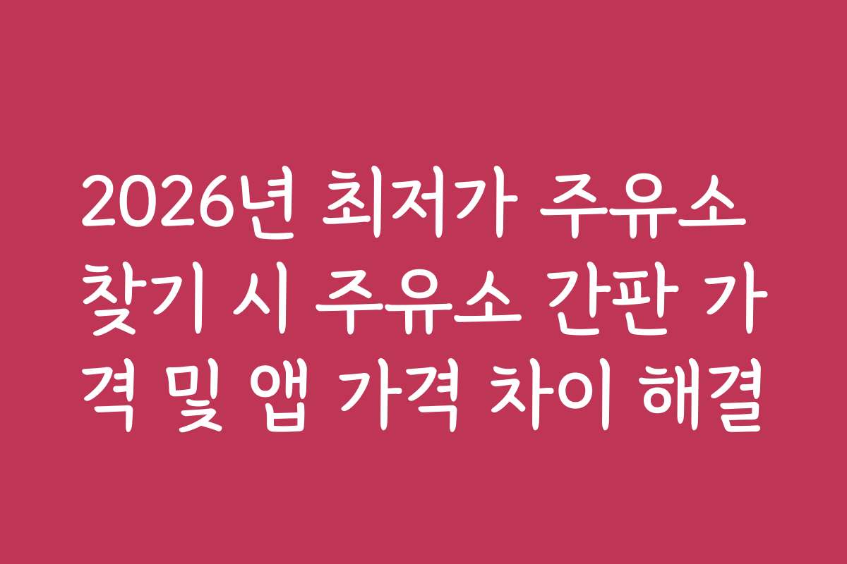 2026년 최저가 주유소 찾기 시 주유소 간판 가격 및 앱 가격 차이 해결