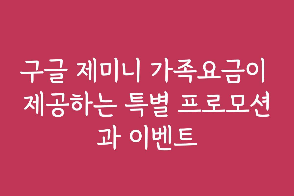 구글 제미니 가족요금이 제공하는 특별 프로모션과 이벤트