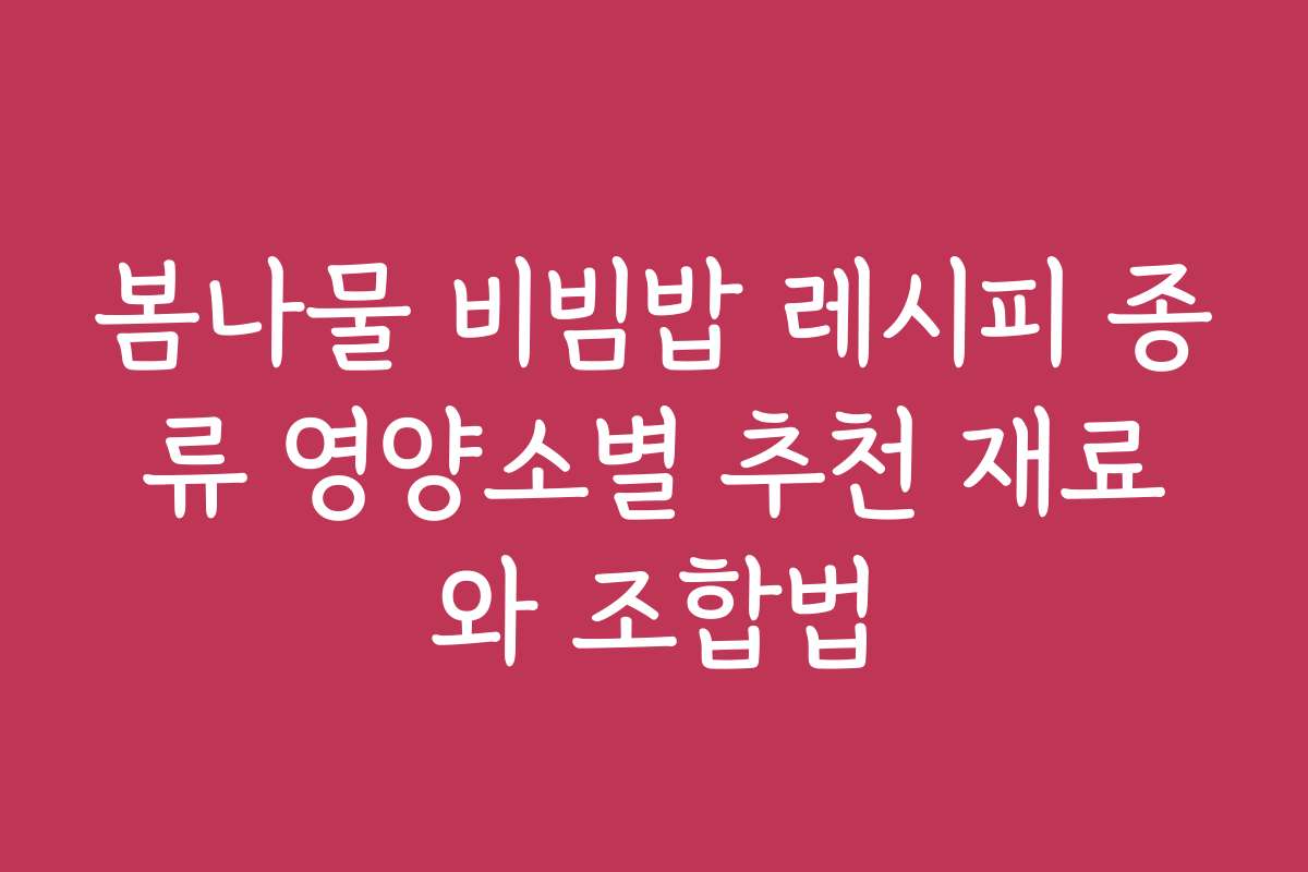 봄나물 비빔밥 레시피 종류 영양소별 추천 재료와 조합법