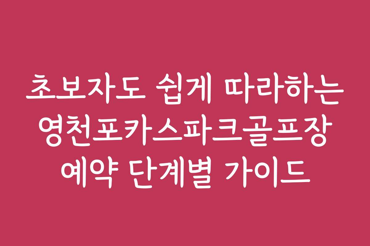 초보자도 쉽게 따라하는 영천포카스파크골프장 예약 단계별 가이드