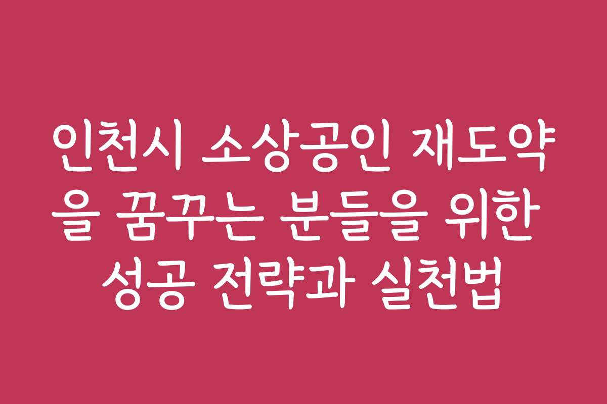 인천시 소상공인 재도약을 꿈꾸는 분들을 위한 성공 전략과 실천법