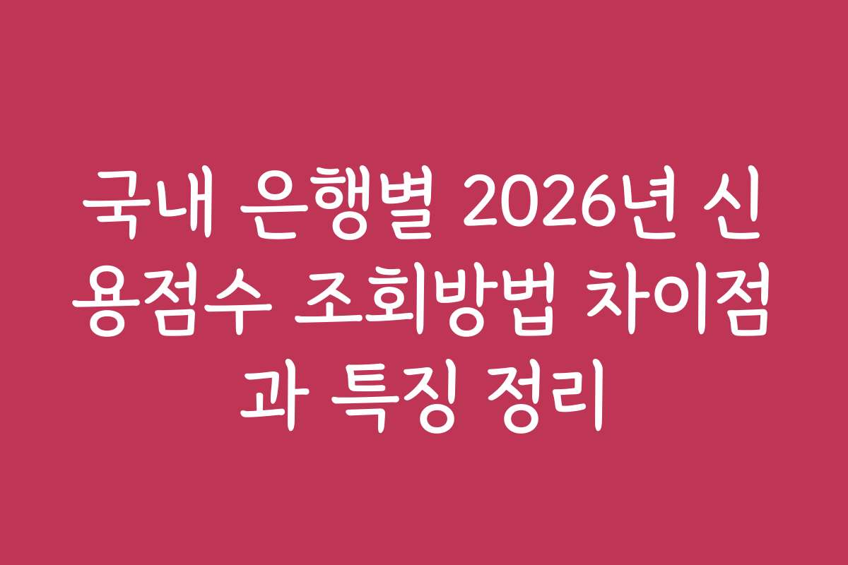국내 은행별 2026년 신용점수 조회방법 차이점과 특징 정리