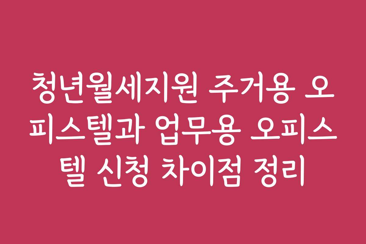 청년월세지원 주거용 오피스텔과 업무용 오피스텔 신청 차이점 정리
