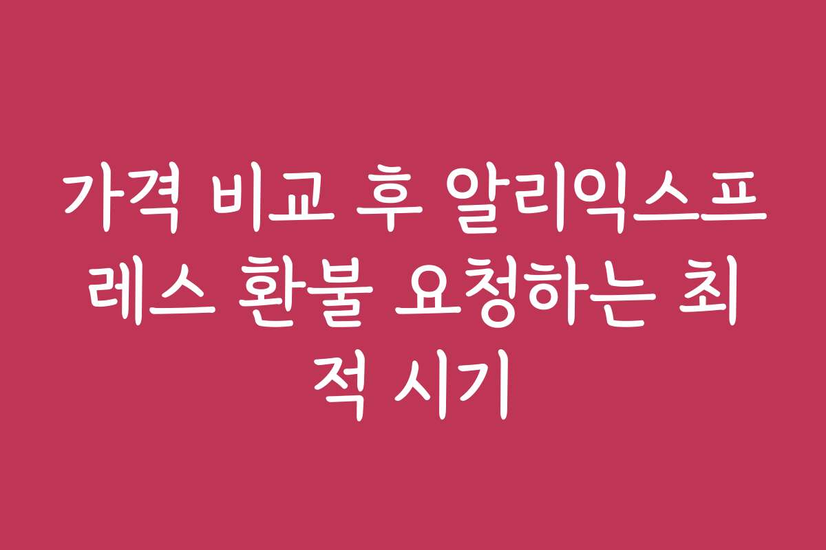 가격 비교 후 알리익스프레스 환불 요청하는 최적 시기