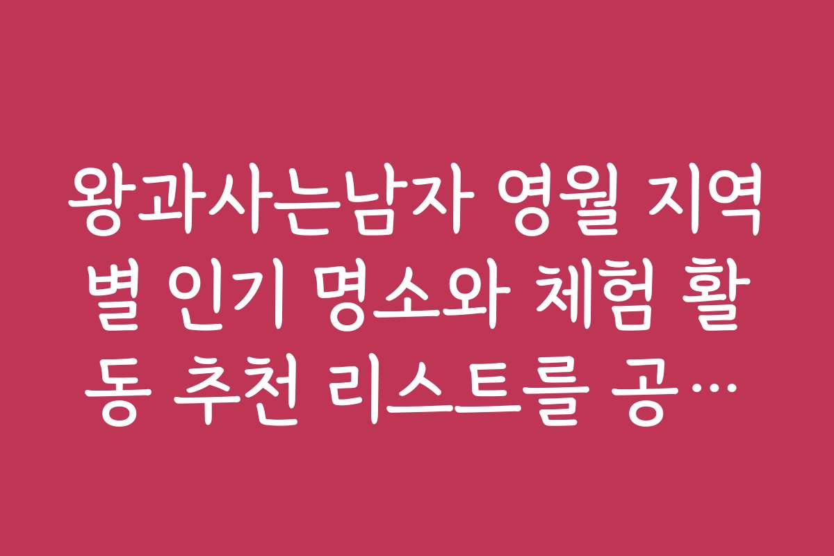 왕과사는남자 영월 지역별 인기 명소와 체험 활동 추천 리스트를 공개합니다