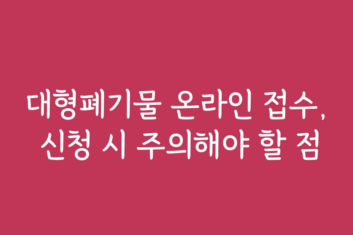 대형폐기물 온라인 접수, 신청 시 주의해야 할 점 대형폐기물 온라인 접수, 신청 시 주의해야 할 점