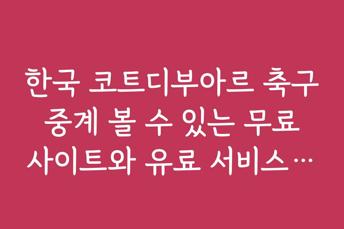 한국 코트디부아르 축구 중계 볼 수 있는 무료 사이트와 유료 서비스 차이점 분석입니다
