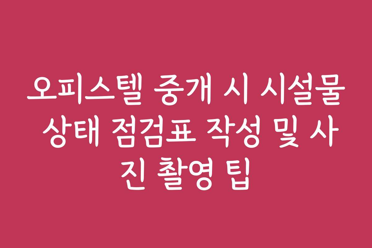 오피스텔 중개 시 시설물 상태 점검표 작성 및 사진 촬영 팁