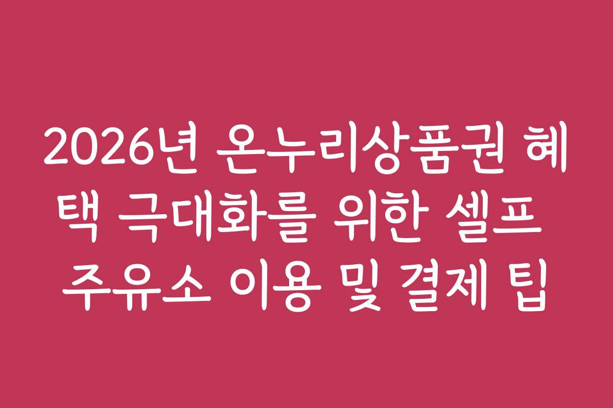 2026년 온누리상품권 혜택 극대화를 위한 셀프 주유소 이용 및 결제 팁