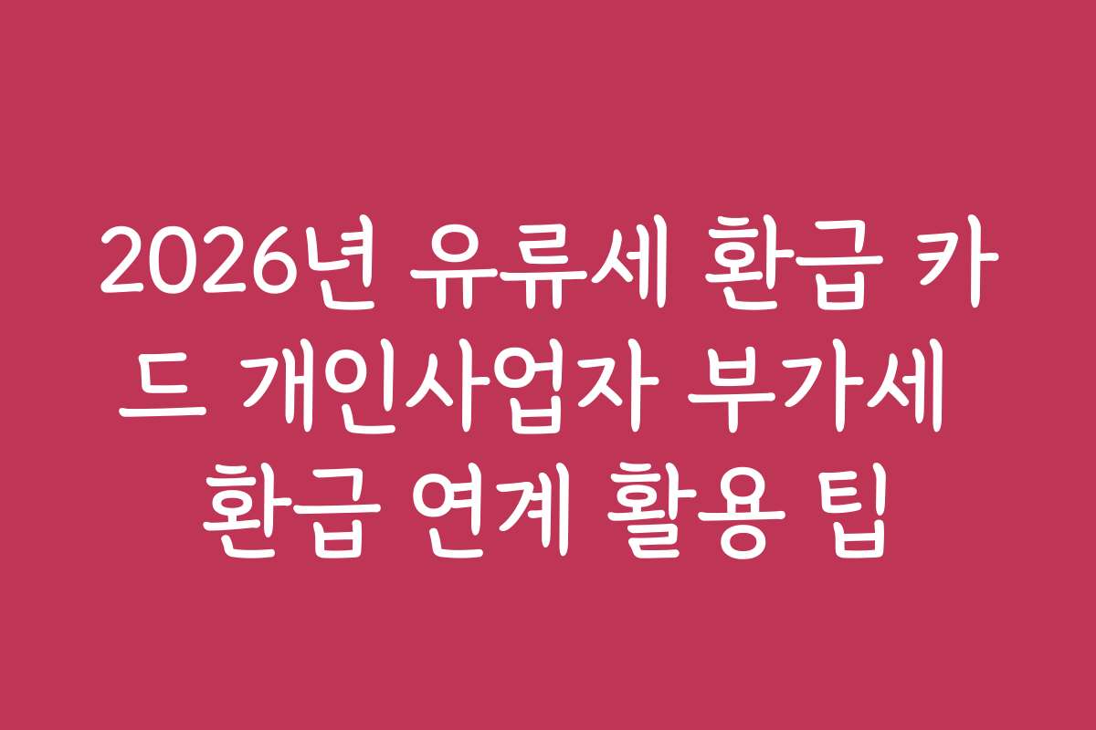 2026년 유류세 환급 카드 개인사업자 부가세 환급 연계 활용 팁