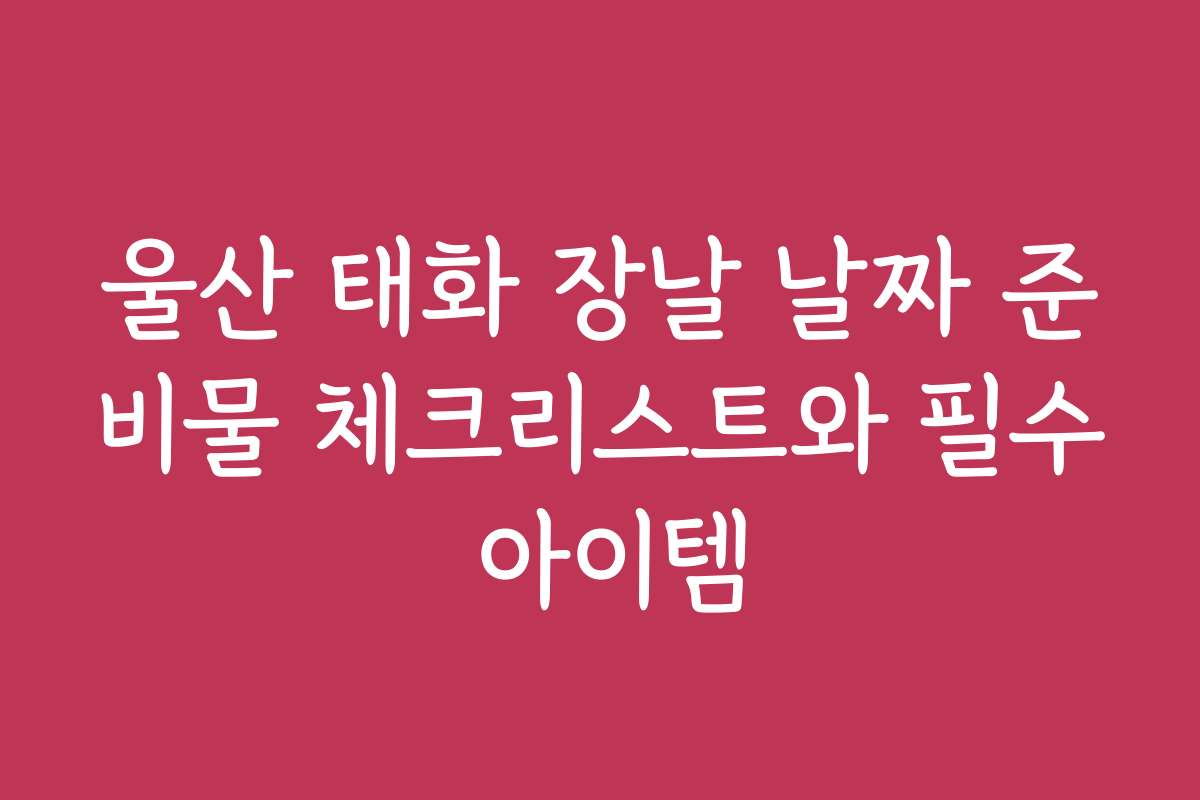 울산 태화 장날 날짜 준비물 체크리스트와 필수 아이템