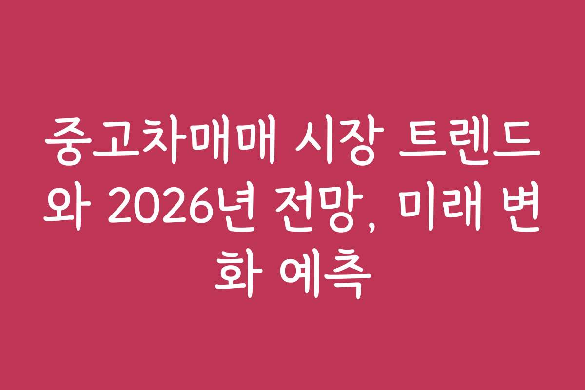 중고차매매 시장 트렌드와 2026년 전망, 미래 변화 예측