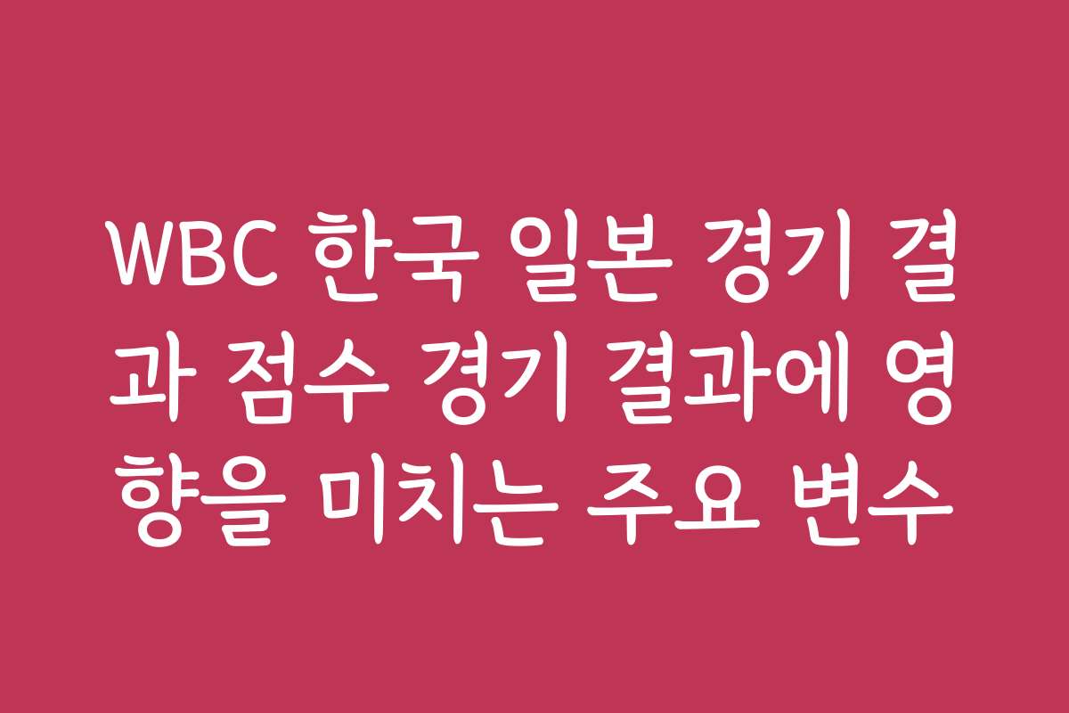 WBC 한국 일본 경기 결과 점수 경기 결과에 영향을 미치는 주요 변수