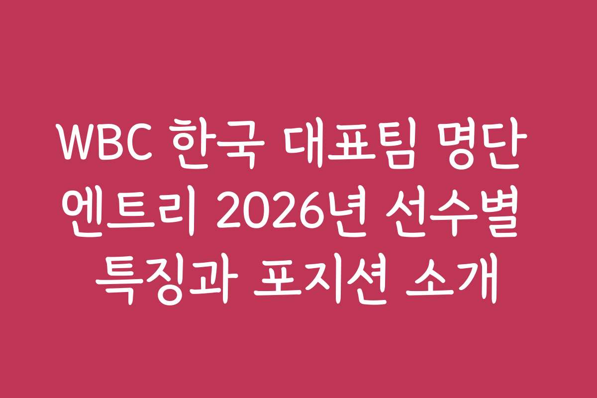 WBC 한국 대표팀 명단 엔트리 2026년 선수별 특징과 포지션 소개