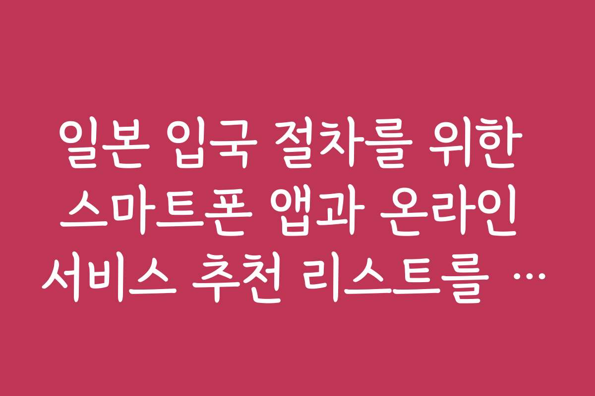 일본 입국 절차를 위한 스마트폰 앱과 온라인 서비스 추천 리스트를 공개합니다