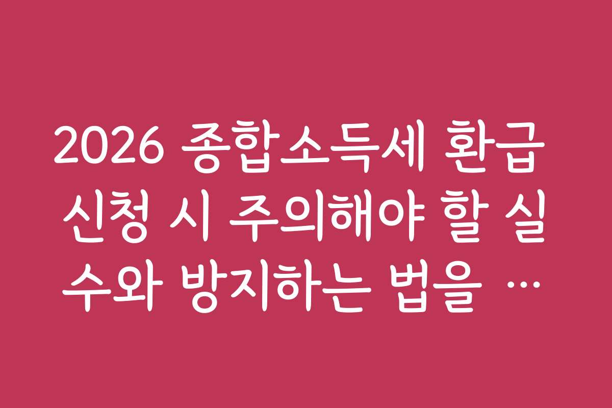 2026 종합소득세 환급 신청 시 주의해야 할 실수와 방지하는 법을 상세히 설명합니다 2026 종합소득세 환급 신청 시 주의해야 할 실수와 방지하는 법을 상세히 설명합니다