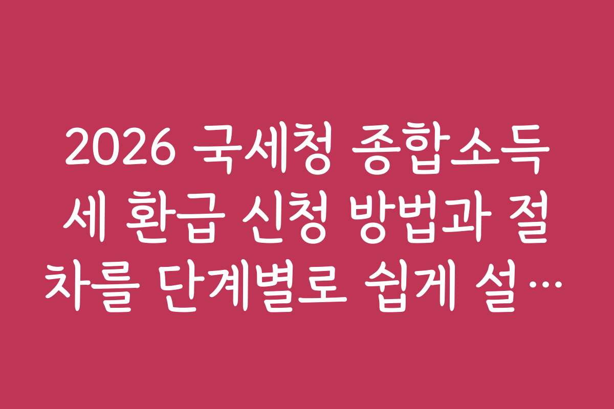 2026 국세청 종합소득세 환급 신청 방법과 절차를 단계별로 쉽게 설명합니다