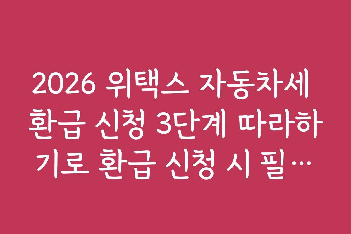 2026 위택스 자동차세 환급 신청 3단계 따라하기로 환급 신청 시 필요한 준비물과 체크리스트를 정리했습니다