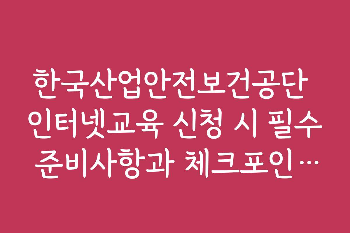 한국산업안전보건공단 인터넷교육 신청 시 필수 준비사항과 체크포인트를 정리했습니다 한국산업안전보건공단 인터넷교육 신청 시 필수 준비사항과 체크포인트를 정리했습니다