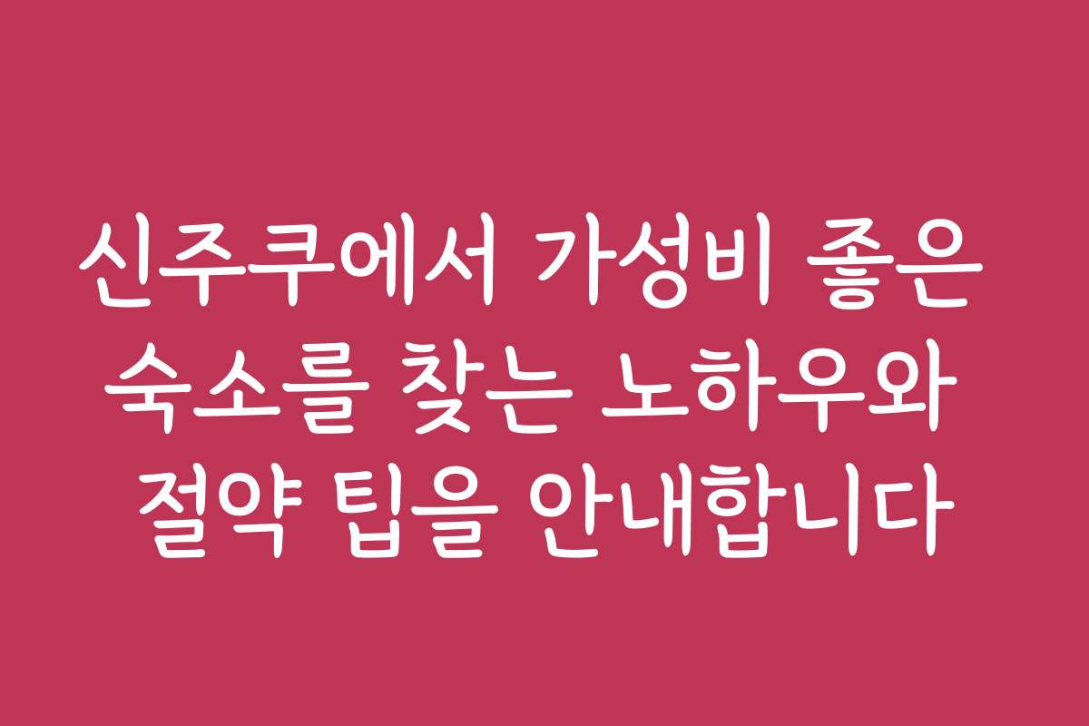 신주쿠에서 가성비 좋은 숙소를 찾는 노하우와 절약 팁을 안내합니다