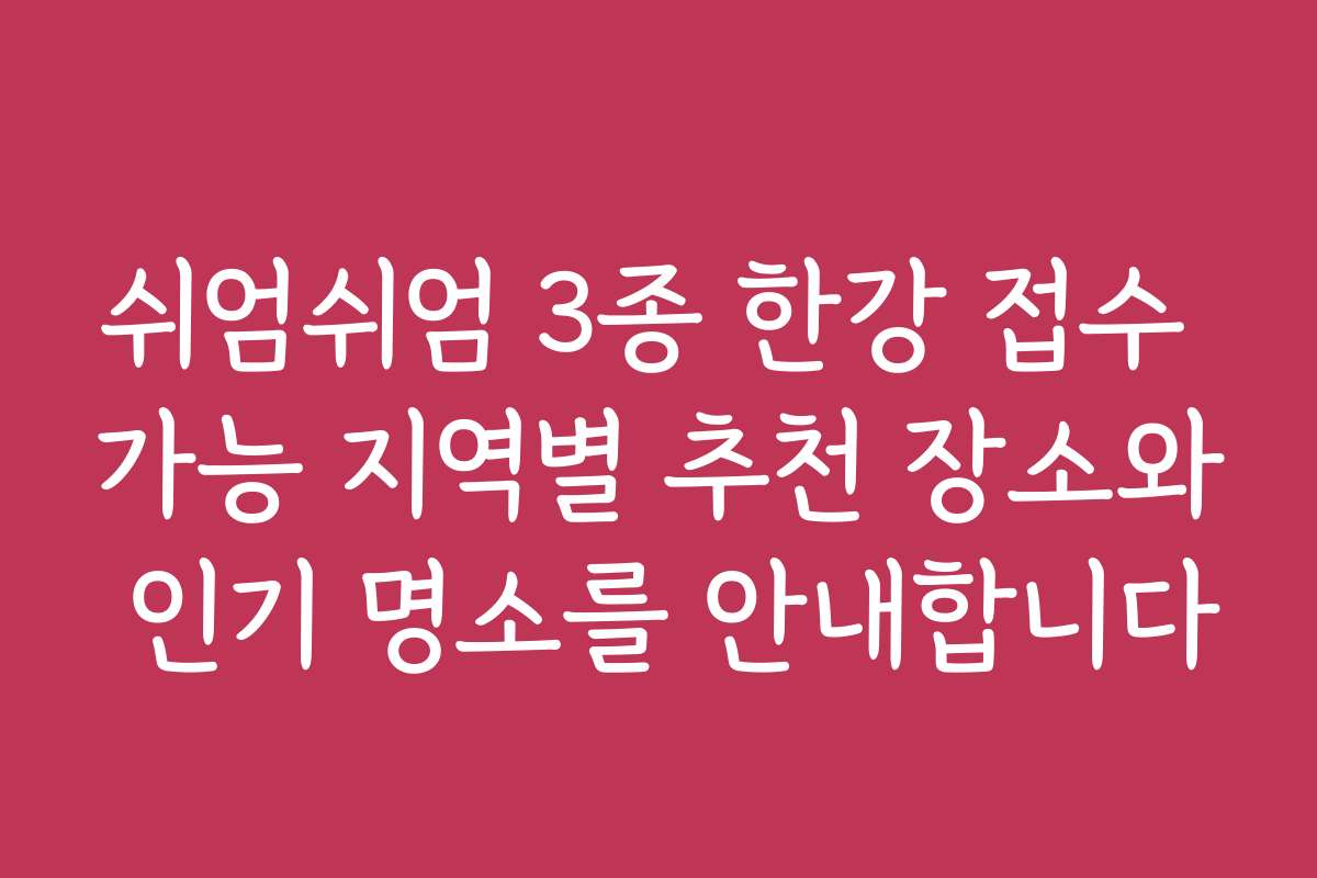 쉬엄쉬엄 3종 한강 접수 가능 지역별 추천 장소와 인기 명소를 안내합니다 쉬엄쉬엄 3종 한강 접수 가능 지역별 추천 장소와 인기 명소를 안내합니다
