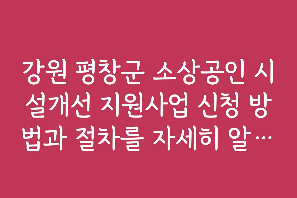 강원 평창군 소상공인 시설개선 지원사업 신청 방법과 절차를 자세히 알려드립니다