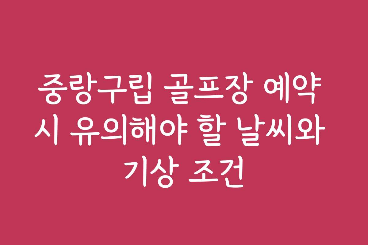 중랑구립 골프장 예약 시 유의해야 할 날씨와 기상 조건