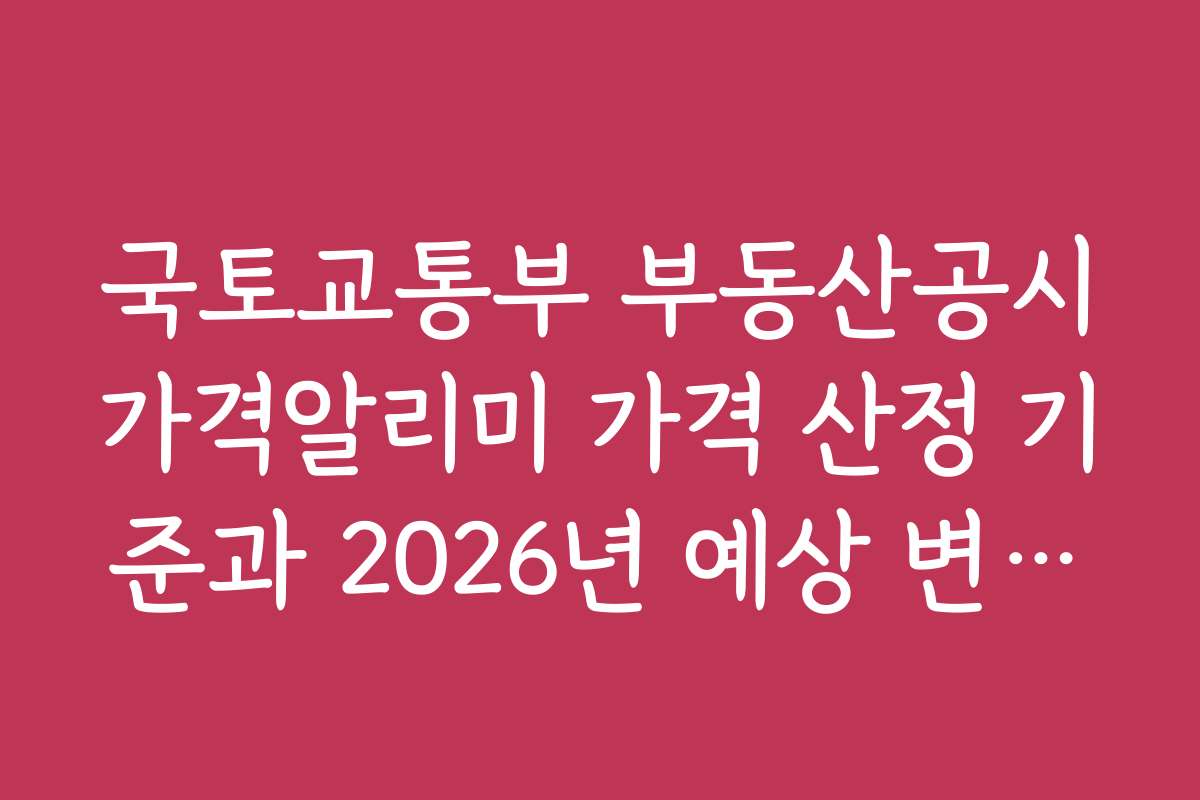 국토교통부 부동산공시가격알리미 가격 산정 기준과 2026년 예상 변화는 무엇인가 국토교통부 부동산공시가격알리미 가격 산정 기준과 2026년 예상 변화는 무엇인가