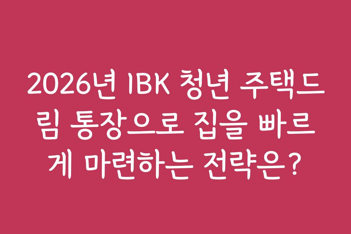 2026년 IBK 청년 주택드림 통장으로 집을 빠르게 마련하는 전략은?