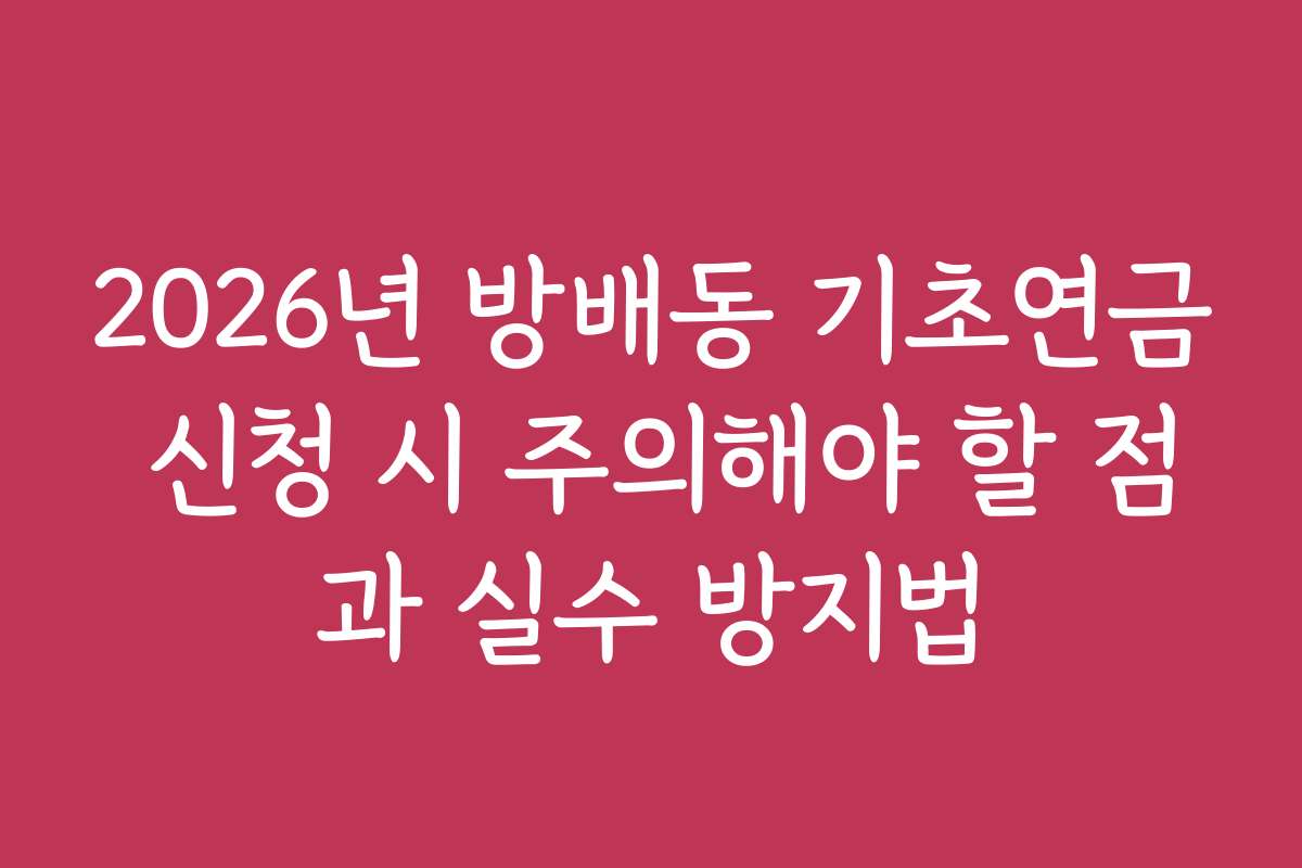 2026년 방배동 기초연금 신청 시 주의해야 할 점과 실수 방지법