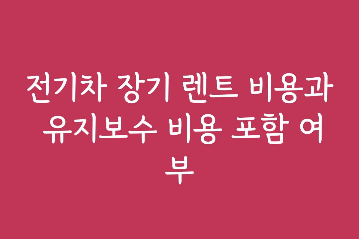 전기차 장기 렌트 비용과 유지보수 비용 포함 여부