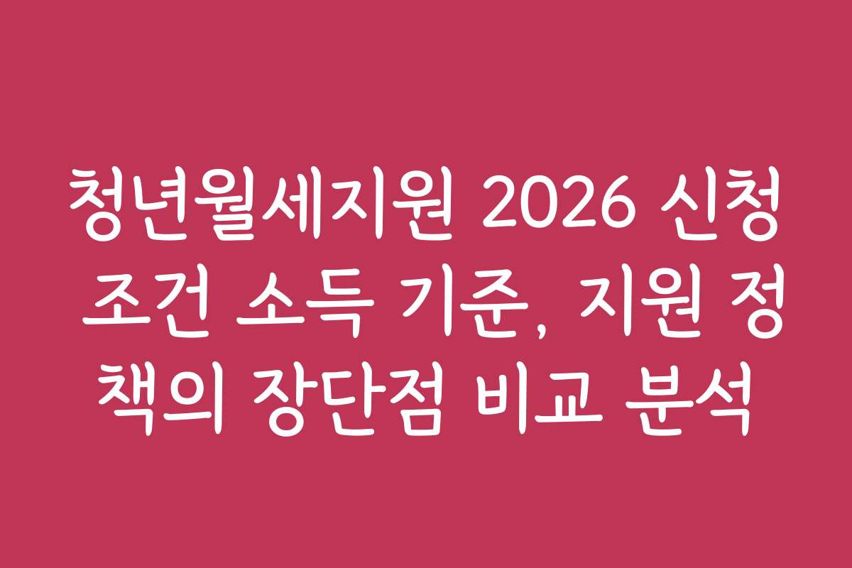 청년월세지원 2026 신청 조건 소득 기준, 지원 정책의 장단점 비교 분석