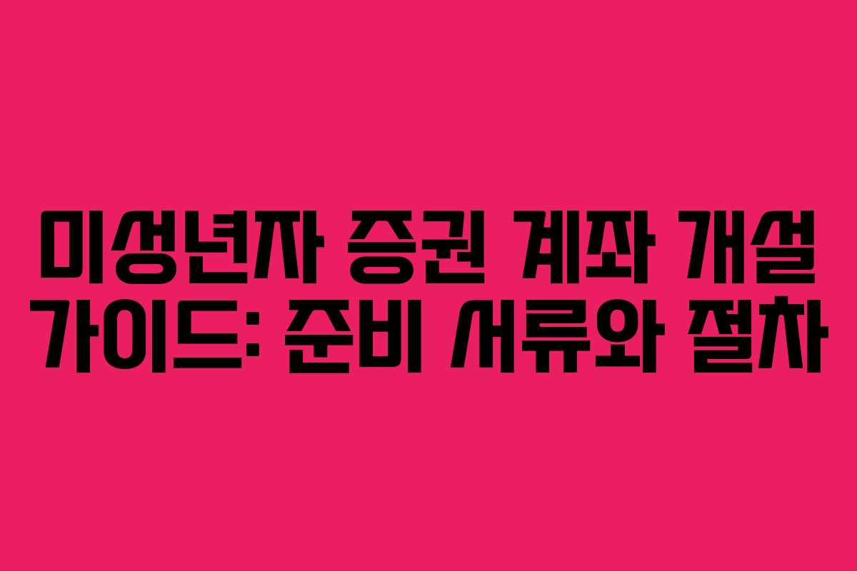 미성년자 증권 계좌 개설 가이드: 준비 서류와 절차