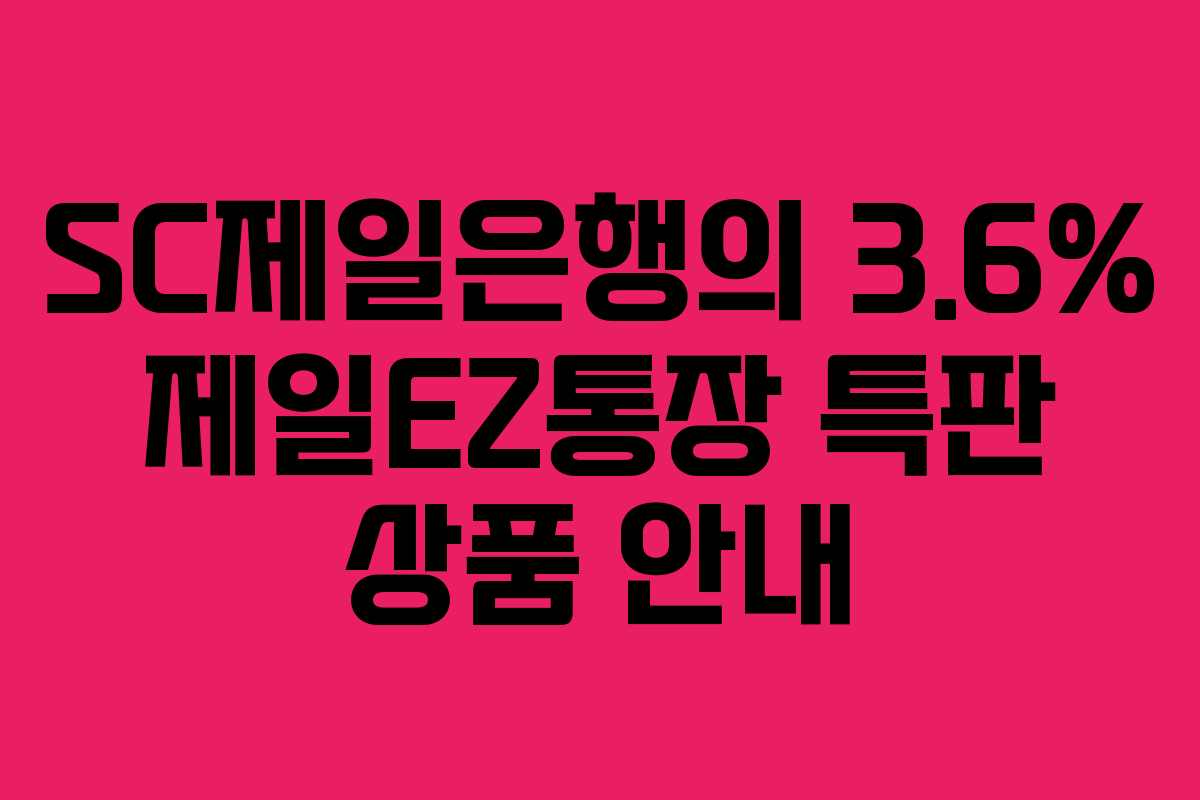 SC제일은행의 3.6% 제일EZ통장 특판 상품 안내 SC제일은행의 3.6% 제일EZ통장 특판 상품 안내