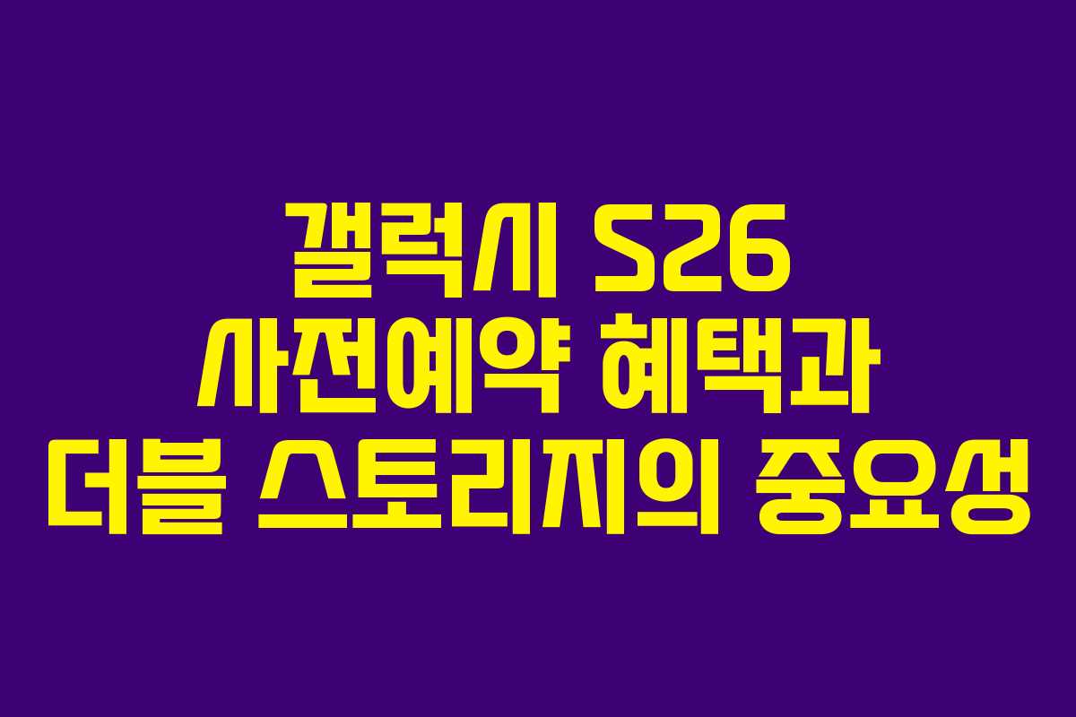 갤럭시 S26 사전예약 혜택과 더블 스토리지의 중요성 갤럭시 S26 사전예약 혜택과 더블 스토리지의 중요성