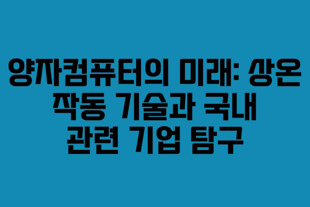 양자컴퓨터의 미래: 상온 작동 기술과 국내 관련 기업 탐구