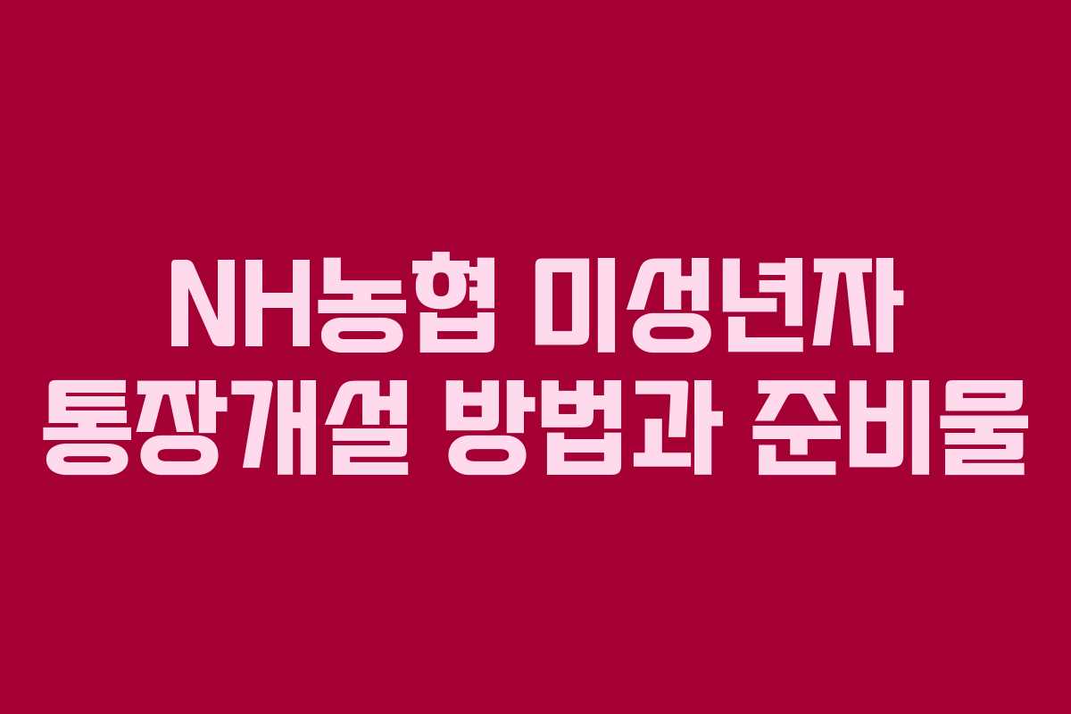 NH농협 미성년자 통장개설 방법과 준비물 NH농협 미성년자 통장개설 방법과 준비물