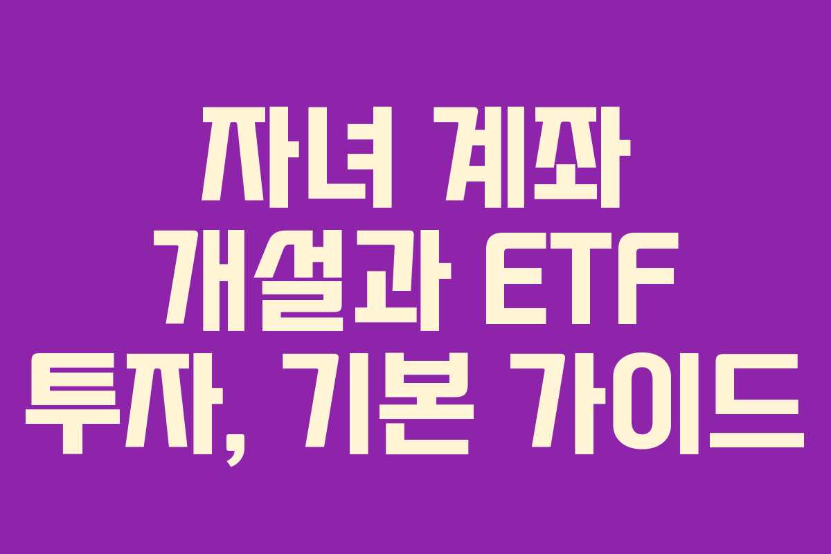 자녀 계좌 개설과 ETF 투자, 기본 가이드 자녀 계좌 개설과 ETF 투자, 기본 가이드