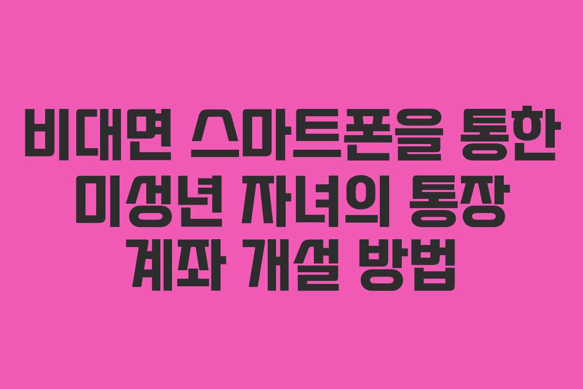비대면 스마트폰을 통한 미성년 자녀의 통장 계좌 개설 방법