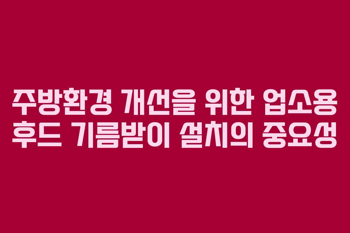 주방환경 개선을 위한 업소용 후드 기름받이 설치의 중요성 주방환경 개선을 위한 업소용 후드 기름받이 설치의 중요성