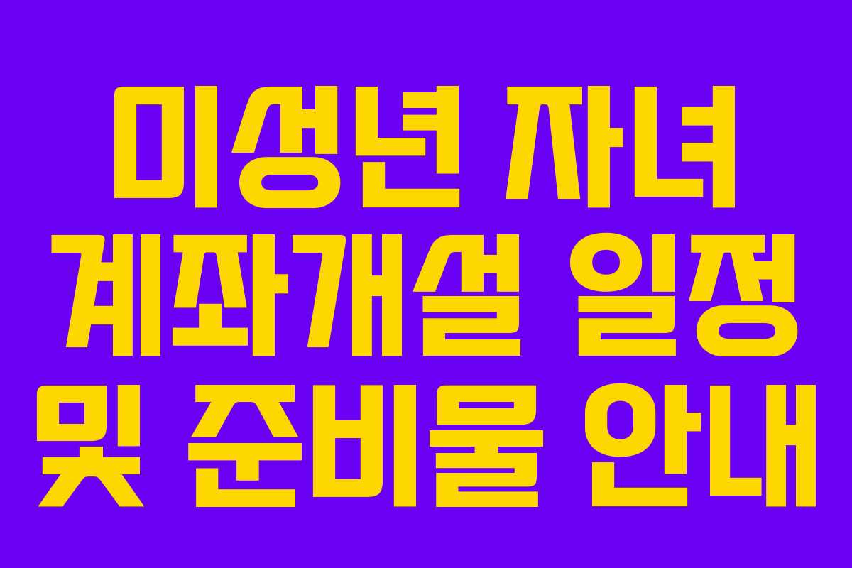 미성년 자녀 계좌개설 일정 및 준비물 안내 미성년 자녀 계좌개설 일정 및 준비물 안내